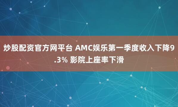 炒股配资官方网平台 AMC娱乐第一季度收入下降9.3% 影院上座率下滑