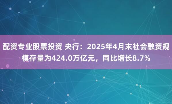 配资专业股票投资 央行：2025年4月末社会融资规模存量为424.0万亿元，同比增长8.7%