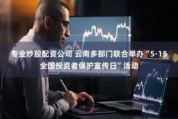 专业炒股配资公司 云南多部门联合举办“5·15全国投资者保护宣传日”活动