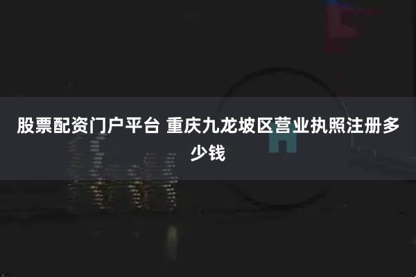 股票配资门户平台 重庆九龙坡区营业执照注册多少钱