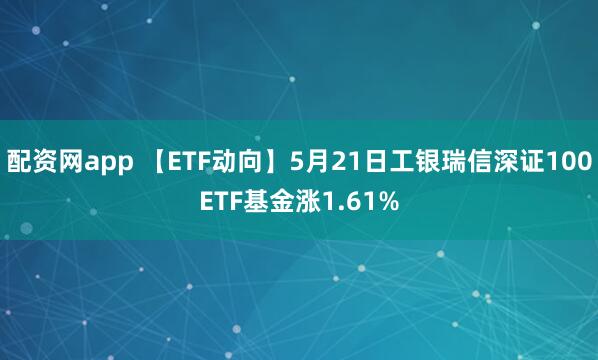 配资网app 【ETF动向】5月21日工银瑞信深证100ETF基金涨1.61%
