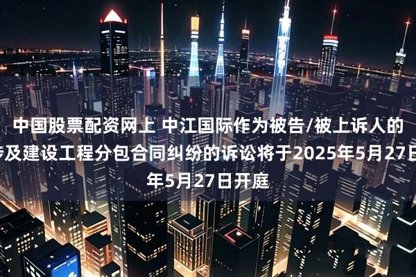 中国股票配资网上 中江国际作为被告/被上诉人的1起涉及建设工程分包合同纠纷的诉讼将于2025年5月27日开庭