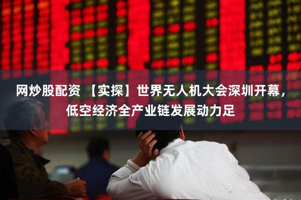 网炒股配资 【实探】世界无人机大会深圳开幕，低空经济全产业链发展动力足