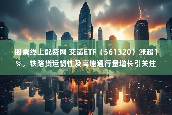 股票线上配资网 交运ETF（561320）涨超1%，铁路货运韧性及高速通行量增长引关注