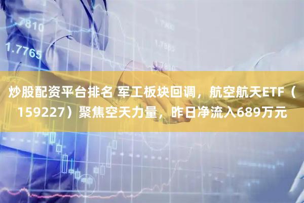 炒股配资平台排名 军工板块回调，航空航天ETF（159227）聚焦空天力量，昨日净流入689万元