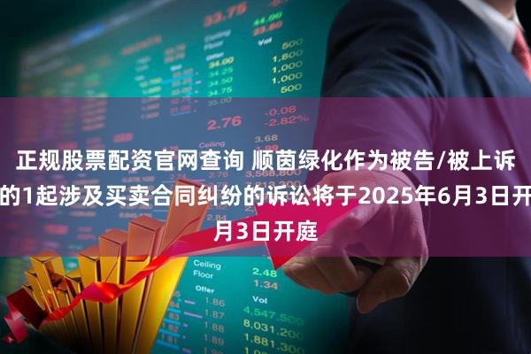 正规股票配资官网查询 顺茵绿化作为被告/被上诉人的1起涉及买卖合同纠纷的诉讼将于2025年6月3日开庭