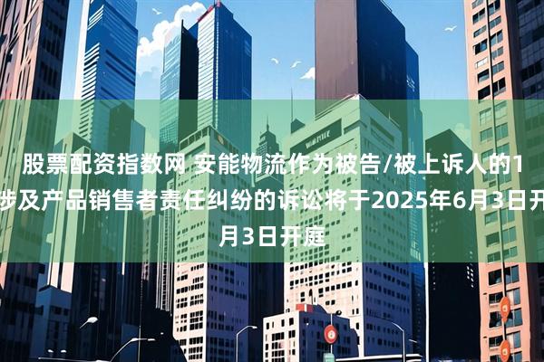 股票配资指数网 安能物流作为被告/被上诉人的1起涉及产品销售者责任纠纷的诉讼将于2025年6月3日开庭