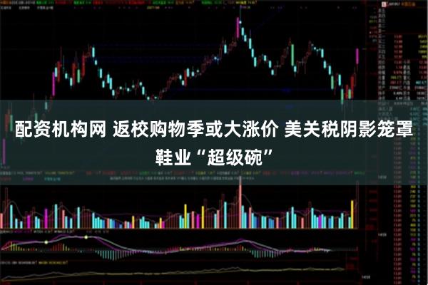 配资机构网 返校购物季或大涨价 美关税阴影笼罩鞋业“超级碗”