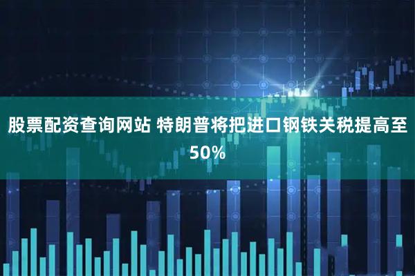 股票配资查询网站 特朗普将把进口钢铁关税提高至50%
