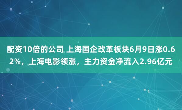 配资10倍的公司 上海国企改革板块6月9日涨0.62%，上海电影领涨，主力资金净流入2.96亿元
