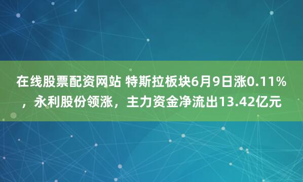 在线股票配资网站 特斯拉板块6月9日涨0.11%，永利股份领涨，主力资金净流出13.42亿元