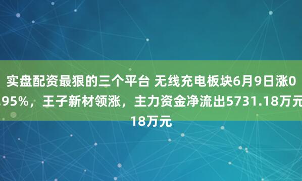 实盘配资最狠的三个平台 无线充电板块6月9日涨0.95%，王子新材领涨，主力资金净流出5731.18万元