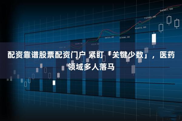 配资靠谱股票配资门户 紧盯「关键少数」，医药领域多人落马