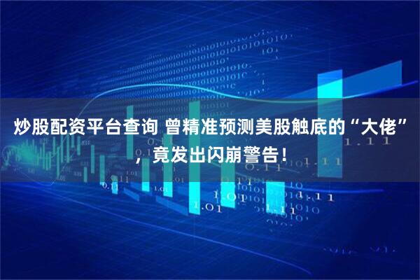 炒股配资平台查询 曾精准预测美股触底的“大佬”，竟发出闪崩警告！