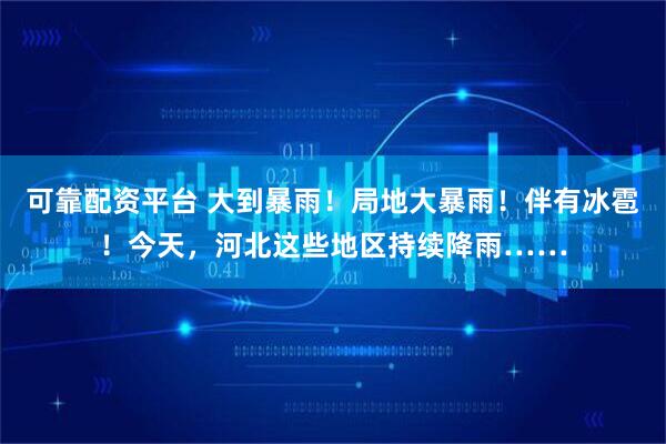 可靠配资平台 大到暴雨！局地大暴雨！伴有冰雹！今天，河北这些地区持续降雨……