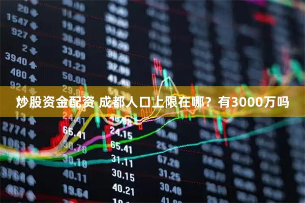 炒股资金配资 成都人口上限在哪？有3000万吗