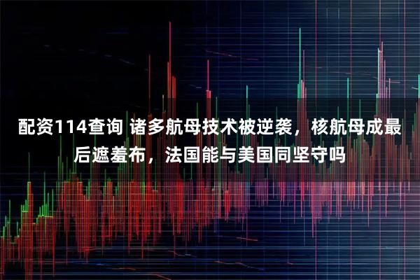 配资114查询 诸多航母技术被逆袭，核航母成最后遮羞布，法国能与美国同坚守吗