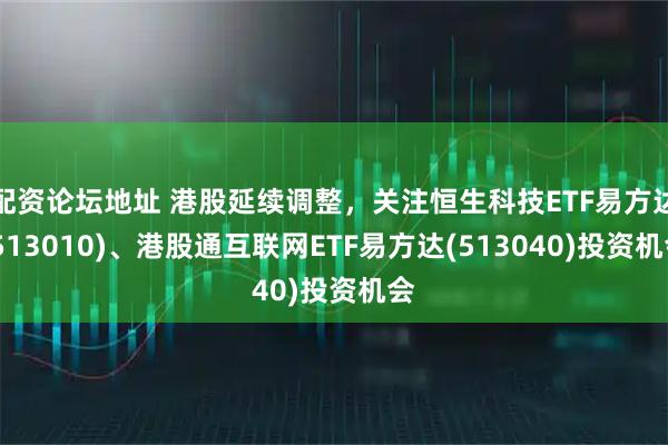 配资论坛地址 港股延续调整，关注恒生科技ETF易方达(513010)、港股通互联网ETF易方达(513040)投资机会