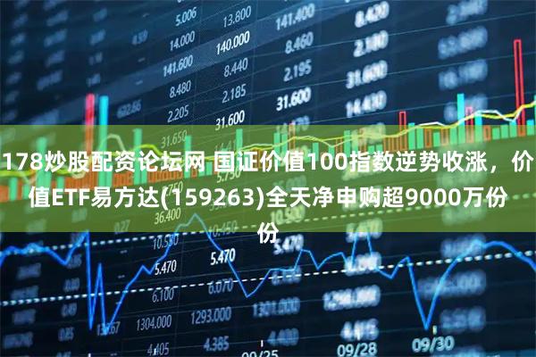 178炒股配资论坛网 国证价值100指数逆势收涨，价值ETF易方达(159263)全天净申购超9000万份